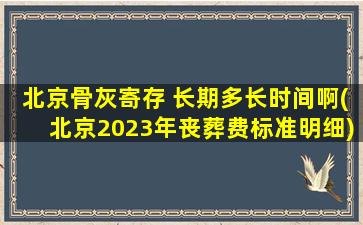北京骨灰寄存 长期多长时间啊(北京2023年丧葬费标准明细)